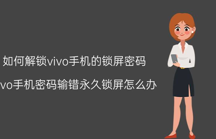 如何解锁vivo手机的锁屏密码 vivo手机密码输错永久锁屏怎么办？